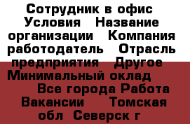 Сотрудник в офис. Условия › Название организации ­ Компания-работодатель › Отрасль предприятия ­ Другое › Минимальный оклад ­ 25 000 - Все города Работа » Вакансии   . Томская обл.,Северск г.